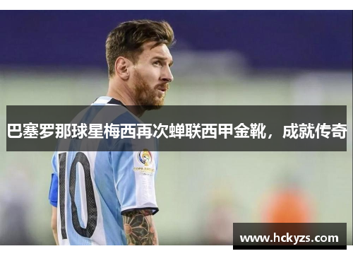 巴塞罗那球星梅西再次蝉联西甲金靴，成就传奇