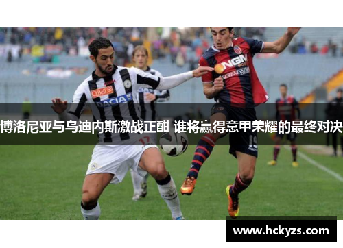 博洛尼亚与乌迪内斯激战正酣 谁将赢得意甲荣耀的最终对决