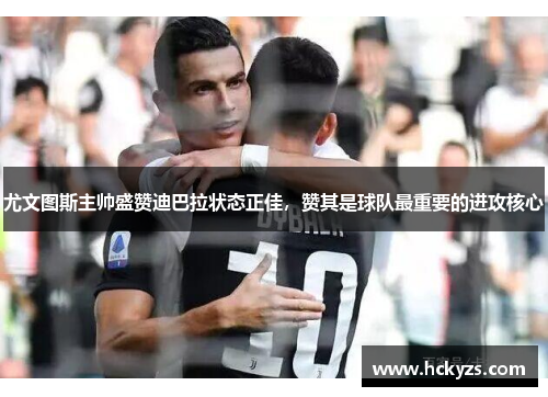 尤文图斯主帅盛赞迪巴拉状态正佳，赞其是球队最重要的进攻核心