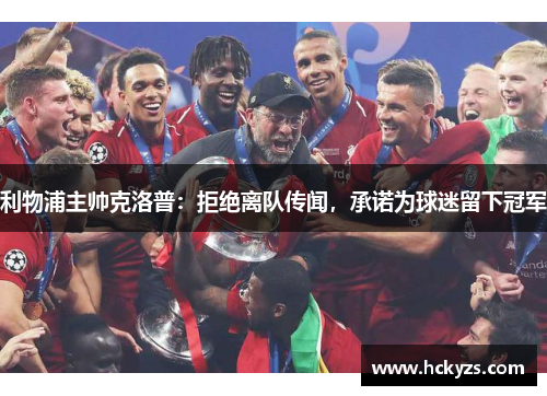 利物浦主帅克洛普：拒绝离队传闻，承诺为球迷留下冠军