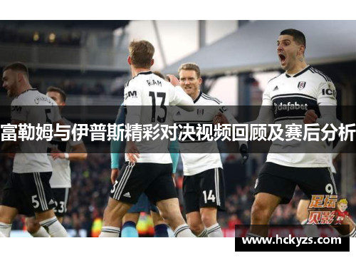 富勒姆与伊普斯精彩对决视频回顾及赛后分析