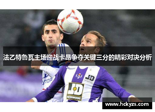 法乙特鲁瓦主场迎战卡昂争夺关键三分的精彩对决分析