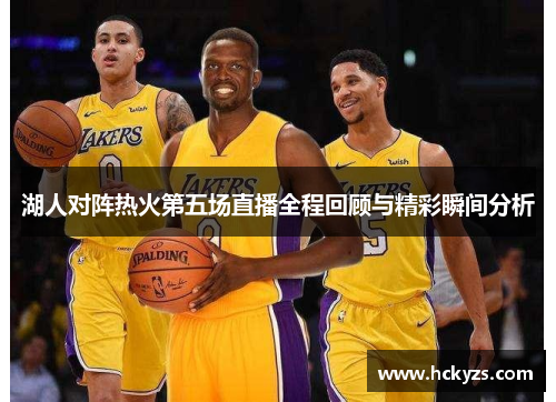 湖人对阵热火第五场直播全程回顾与精彩瞬间分析