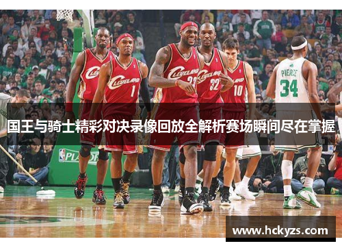 国王与骑士精彩对决录像回放全解析赛场瞬间尽在掌握